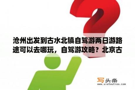 沧州出发到古水北镇自驾游两日游路途可以去哪玩，自驾游攻略？北京古北水镇攻略