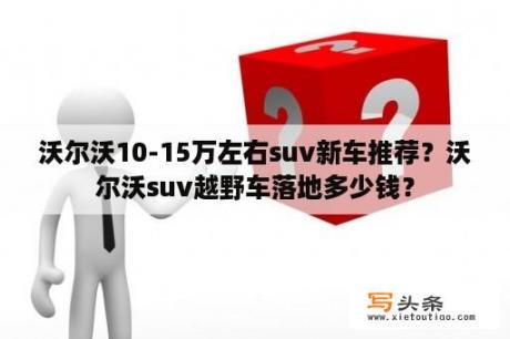 沃尔沃10-15万左右suv新车推荐？沃尔沃suv越野车落地多少钱？