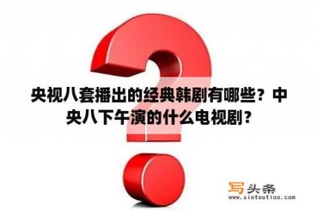 央视八套播出的经典韩剧有哪些？中央八下午演的什么电视剧？