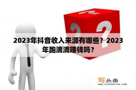 2023年抖音收入来源有哪些？2023年跑滴滴赚钱吗？