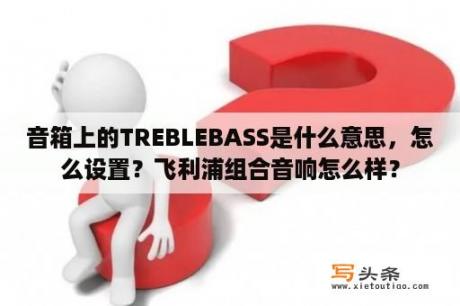 音箱上的TREBLEBASS是什么意思，怎么设置？飞利浦组合音响怎么样？