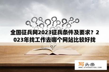 全国征兵网2023征兵条件及要求？2023年找工作去哪个网站比较好找