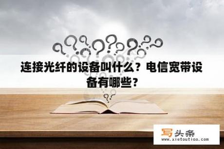 连接光纤的设备叫什么？电信宽带设备有哪些？