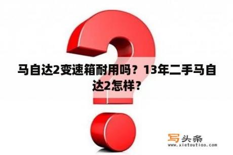 马自达2变速箱耐用吗？13年二手马自达2怎样？