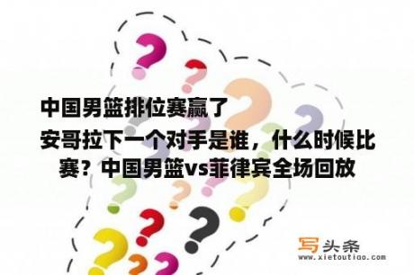 中国男篮排位赛赢了
安哥拉下一个对手是谁，什么时候比赛？中国男篮vs菲律宾全场回放