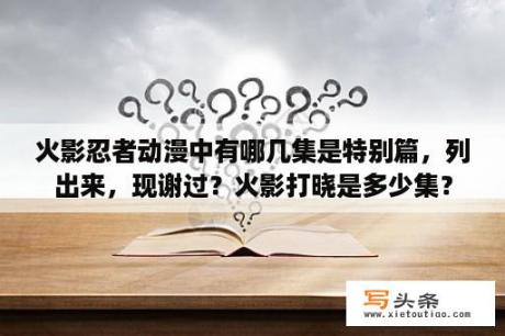 火影忍者动漫中有哪几集是特别篇，列出来，现谢过？火影打晓是多少集？