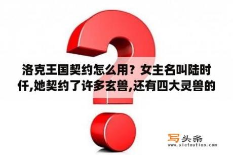 洛克王国契约怎么用？女主名叫陆时仟,她契约了许多玄兽,还有四大灵兽的一部玄幻小说急求书名？