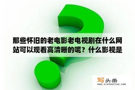 那些怀旧的老电影老电视剧在什么网站可以观看高清晰的呢？什么影视是最好的？