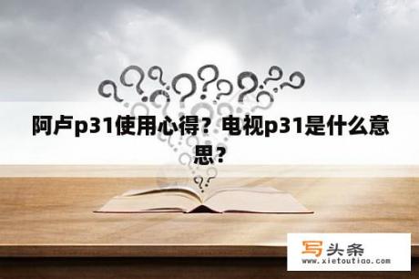 阿卢p31使用心得？电视p31是什么意思？