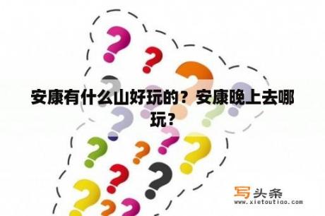 安康有什么山好玩的？安康晚上去哪玩？