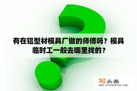 有在铝型材模具厂做的师傅吗？模具临时工一般去哪里找的？