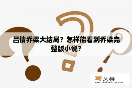 吕倩乔梁大结局？怎样能看到乔梁完整版小说？