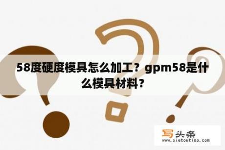 58度硬度模具怎么加工？gpm58是什么模具材料？