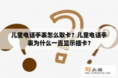 儿童电话手表怎么取卡？儿童电话手表为什么一直显示插卡？