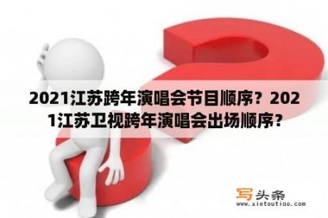 2021江苏跨年演唱会节目顺序？2021江苏卫视跨年演唱会出场顺序？