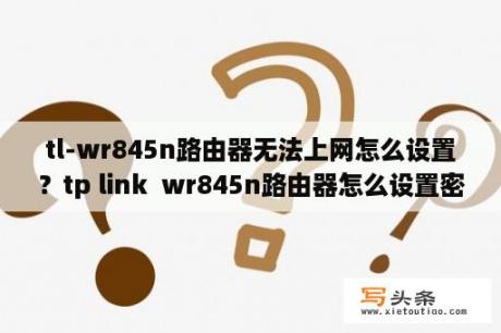 tl-wr845n路由器无法上网怎么设置？tp link  wr845n路由器怎么设置密码？