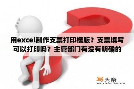 用excel制作支票打印模版？支票填写可以打印吗？主管部门有没有明确的规定？