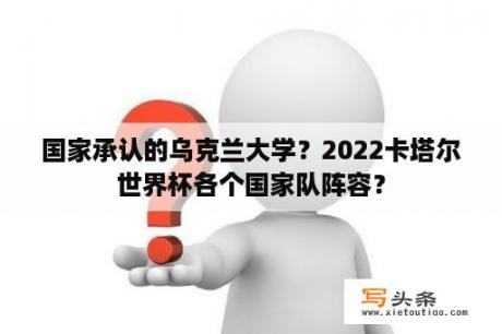 国家承认的乌克兰大学？2022卡塔尔世界杯各个国家队阵容？