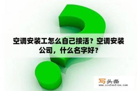 空调安装工怎么自己接活？空调安装公司，什么名字好？