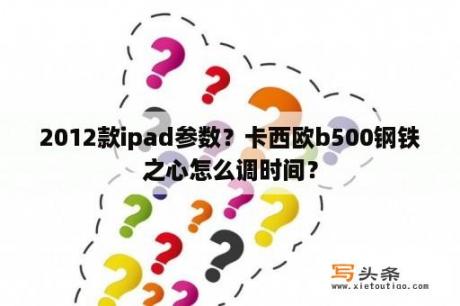 2012款ipad参数？卡西欧b500钢铁之心怎么调时间？