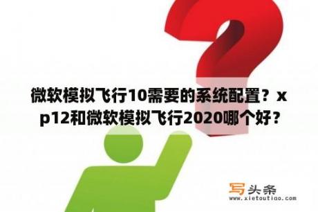 微软模拟飞行10需要的系统配置？xp12和微软模拟飞行2020哪个好？