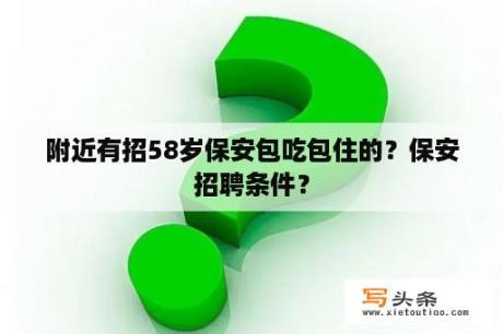 附近有招58岁保安包吃包住的？保安招聘条件？