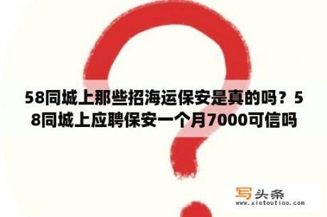 58同城上那些招海运保安是真的吗？58同城上应聘保安一个月7000可信吗？