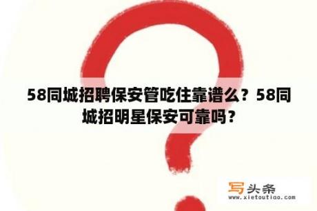 58同城招聘保安管吃住靠谱么？58同城招明星保安可靠吗？