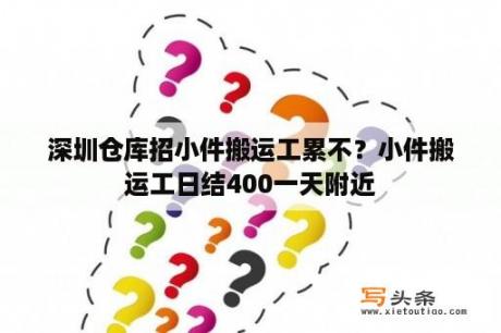 深圳仓库招小件搬运工累不？小件搬运工日结400一天附近