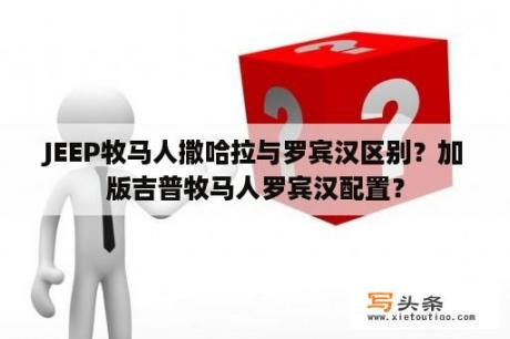 JEEP牧马人撒哈拉与罗宾汉区别？加版吉普牧马人罗宾汉配置？