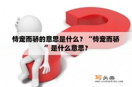 恃宠而骄的意思是什么？“恃宠而骄”是什么意思？