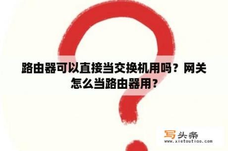 路由器可以直接当交换机用吗？网关怎么当路由器用？