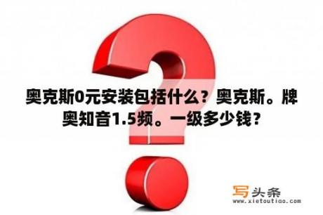 奥克斯0元安装包括什么？奥克斯。牌奥知音1.5频。一级多少钱？