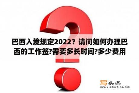 巴西入境规定2022？请问如何办理巴西的工作签?需要多长时间?多少费用？