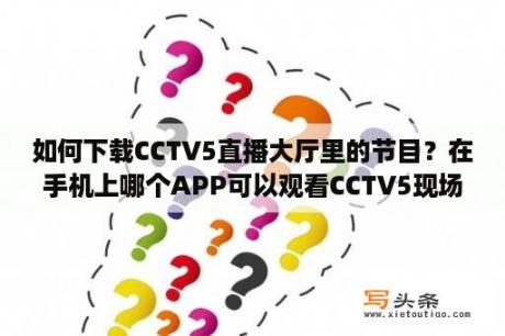 如何下载CCTV5直播大厅里的节目？在手机上哪个APP可以观看CCTV5现场直播？