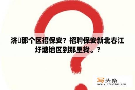 济寧那个区招保安？招聘保安新北春江圩塘地区到那里找。？