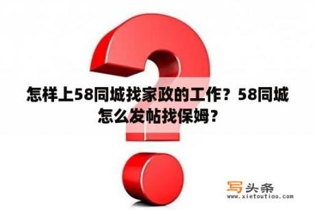 怎样上58同城找家政的工作？58同城怎么发帖找保姆？