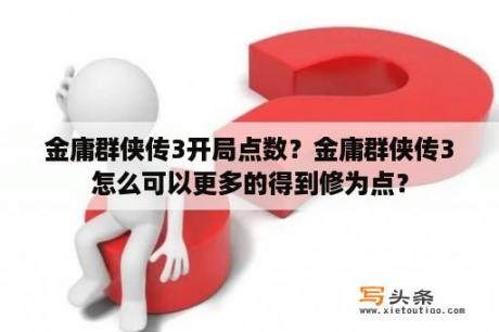 金庸群侠传3开局点数？金庸群侠传3怎么可以更多的得到修为点？