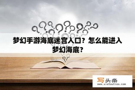 梦幻手游海底迷宫入口？怎么能进入梦幻海底？