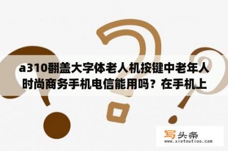 a310翻盖大字体老人机按键中老年人时尚商务手机电信能用吗？在手机上怎么设置亲情号码？