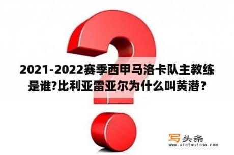 2021-2022赛季西甲马洛卡队主教练是谁?比利亚雷亚尔为什么叫黄潜？