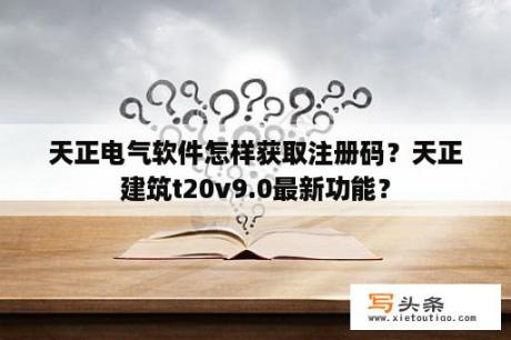 天正电气软件怎样获取注册码？天正建筑t20v9.0最新功能？