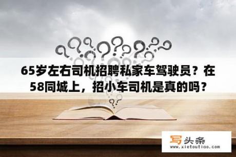 65岁左右司机招聘私家车驾驶员？在58同城上，招小车司机是真的吗？