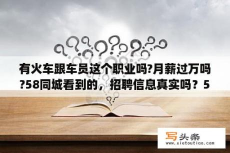 有火车跟车员这个职业吗?月薪过万吗?58同城看到的，招聘信息真实吗？58同城上的副驾配送招聘是真的吗？