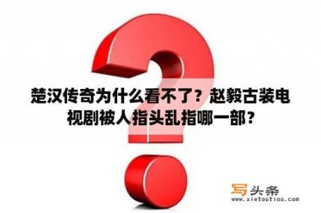 楚汉传奇为什么看不了？赵毅古装电视剧被人指头乱指哪一部？