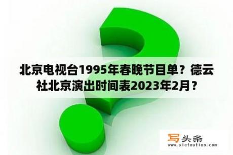 北京电视台1995年春晚节目单？德云社北京演出时间表2023年2月？