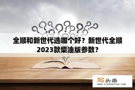 全顺和新世代选哪个好？新世代全顺2023款柴油版参数？