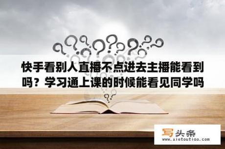 快手看别人直播不点进去主播能看到吗？学习通上课的时候能看见同学吗？