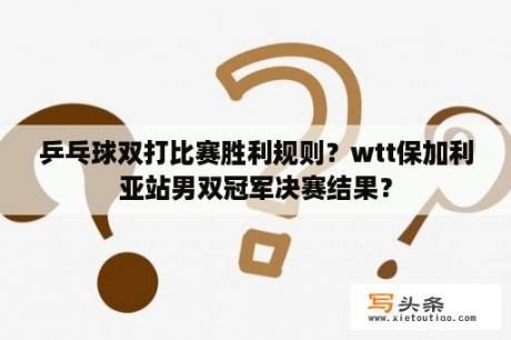 乒乓球双打比赛胜利规则？wtt保加利亚站男双冠军决赛结果？