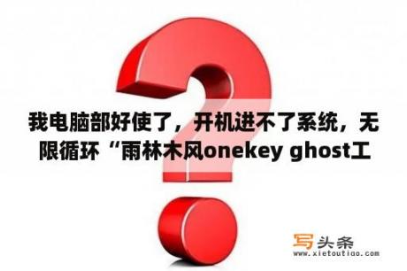 我电脑部好使了，开机进不了系统，无限循环“雨林木风onekey ghost工具箱”，开机鼠标键盘都不好使Del能？dos工具集增强版如何装系统？